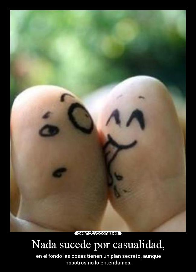 Nada sucede por casualidad, - en el fondo las cosas tienen un plan secreto, aunque
nosotros no lo entendamos.