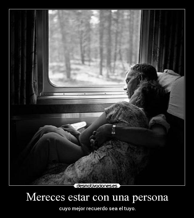 Mereces estar con una persona - cuyo mejor recuerdo sea el tuyo.