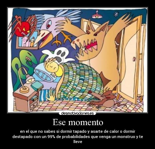Ese momento - en el que no sabes si dormir tapado y asarte de calor o dormir
destapado con un 99% de probabilidades que venga un monstruo y te
lleve