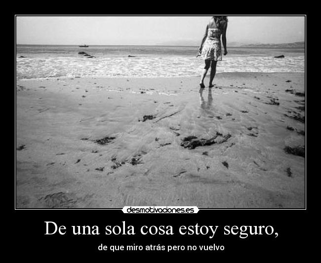 De una sola cosa estoy seguro, -