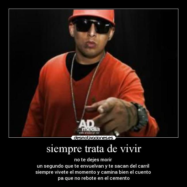 siempre trata de vivir - no te dejes morir
un segundo que te envuelvan y te sacan del carril
siempre vivete el momento y camina bien el cuento
pa que no rebote en el cemento