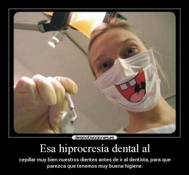 Esa hiprocresía dental al - cepillar muy bien nuestros dientes antes de ir al dentista, para que
parezca que tenemos muy buena higiene.
