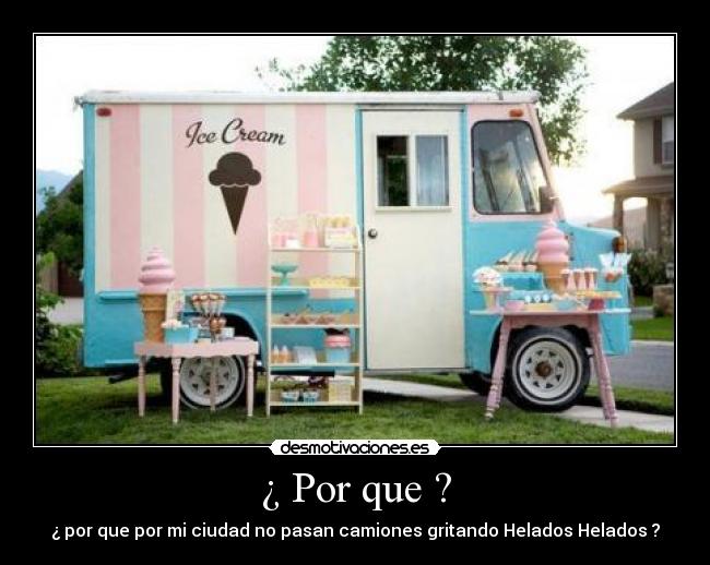 ¿ Por que ? - ¿ por que por mi ciudad no pasan camiones gritando Helados Helados ?