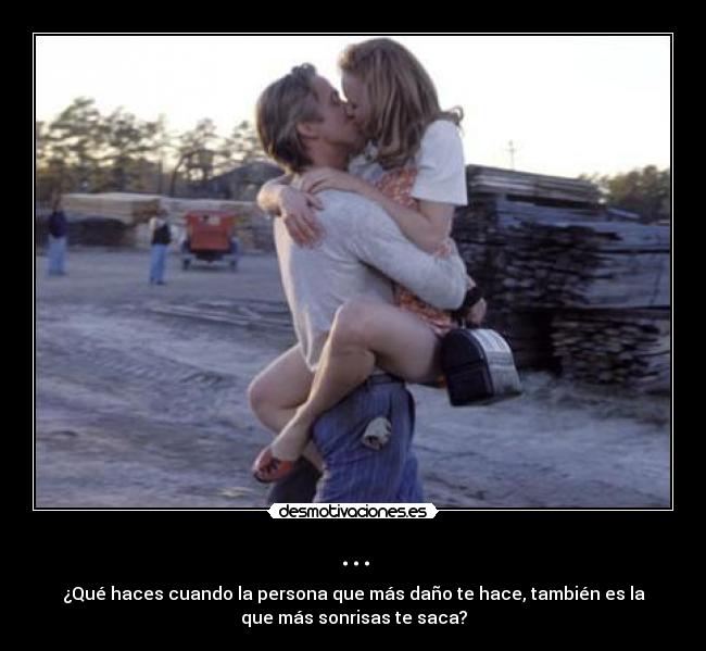 ... - ¿Qué haces cuando la persona que más daño te hace, también es la
que más sonrisas te saca?