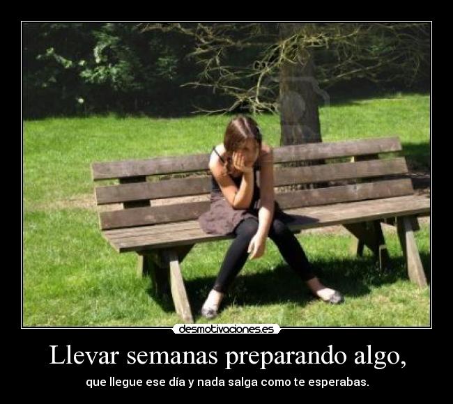 Llevar semanas preparando algo, - que llegue ese día y nada salga como te esperabas.