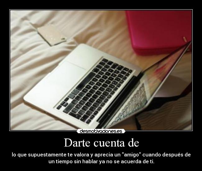 Darte cuenta de - lo que supuestamente te valora y aprecia un amigo cuando después de
un tiempo sin hablar ya no se acuerda de ti.