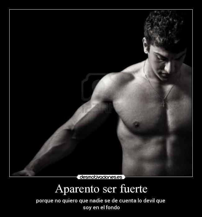 Aparento ser fuerte - porque no quiero que nadie se de cuenta lo devil que 
soy en el fondo