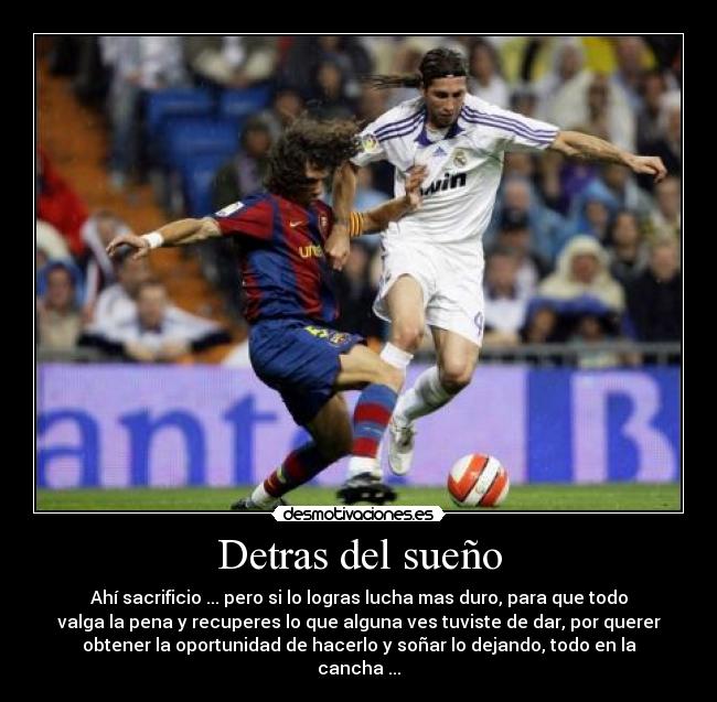 Detras del sueño - Ahí sacrificio ... pero si lo logras lucha mas duro, para que todo
valga la pena y recuperes lo que alguna ves tuviste de dar, por querer
obtener la oportunidad de hacerlo y soñar lo dejando, todo en la
cancha ...
