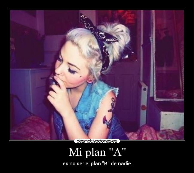 Mi plan A - es no ser el plan B de nadie.