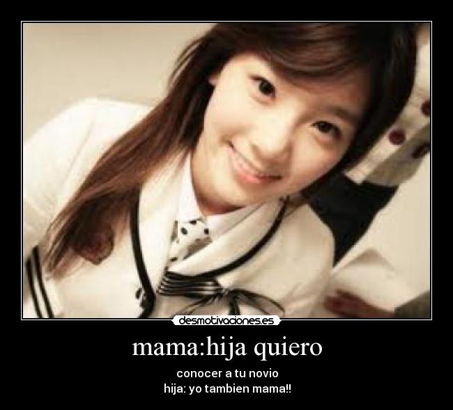 mama:hija quiero - conocer a tu novio
hija: yo tambien mama!!