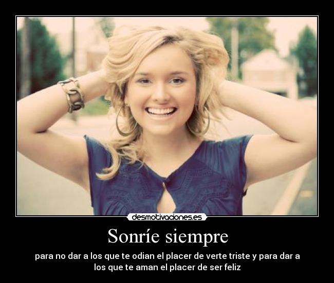 Sonríe siempre - para no dar a los que te odian el placer de verte triste y para dar a
los que te aman el placer de ser feliz