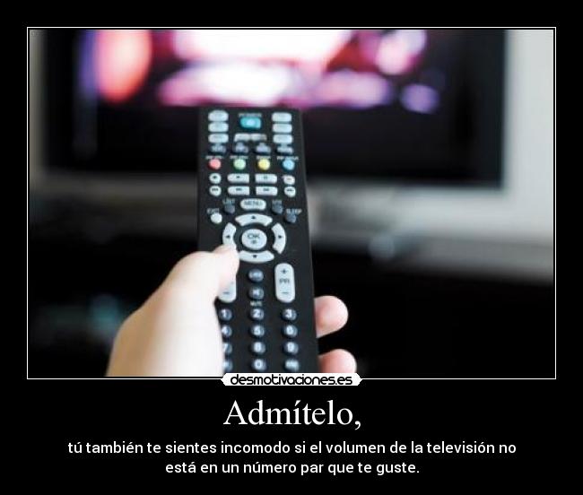 Admítelo, - tú también te sientes incomodo si el volumen de la televisión no
está en un número par que te guste.