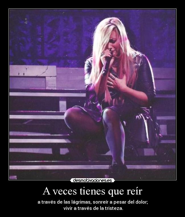 A veces tienes que reír - a través de las lágrimas, sonreír a pesar del dolor;
vivir a través de la tristeza.