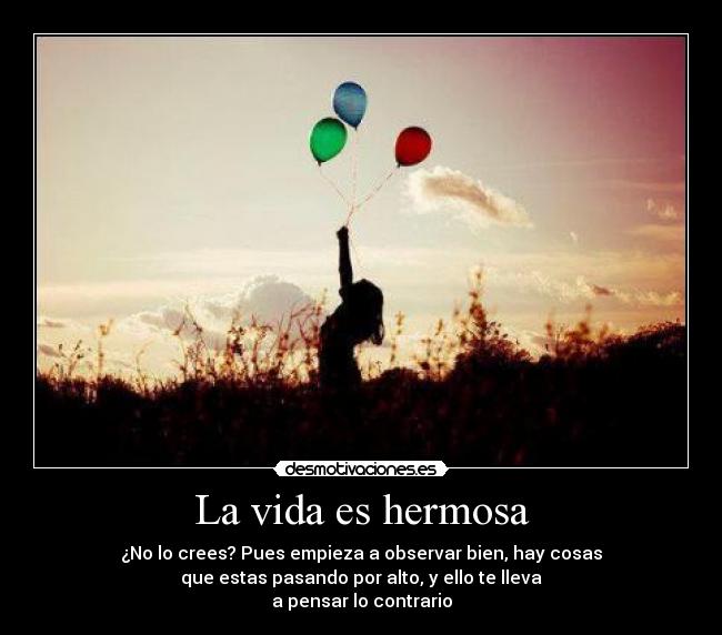 La vida es hermosa - ¿No lo crees? Pues empieza a observar bien, hay cosas
que estas pasando por alto, y ello te lleva
a pensar lo contrario