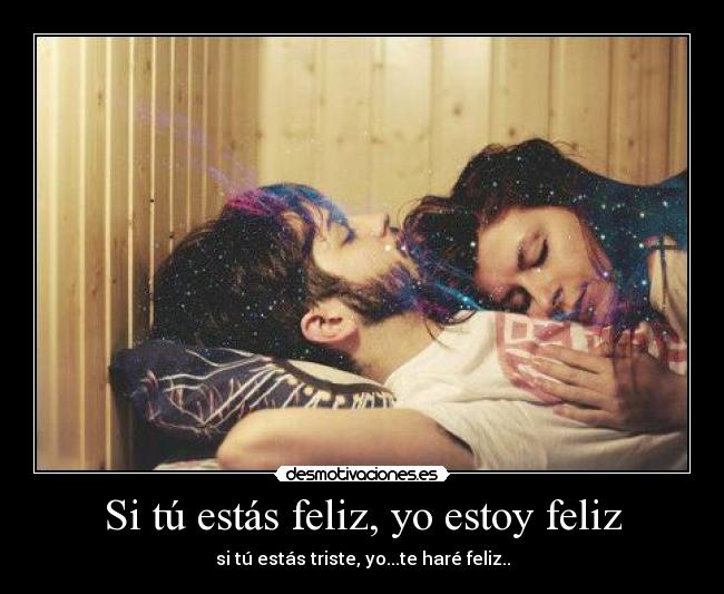 Si tú estás feliz, yo estoy feliz - si tú estás triste, yo...te haré feliz..