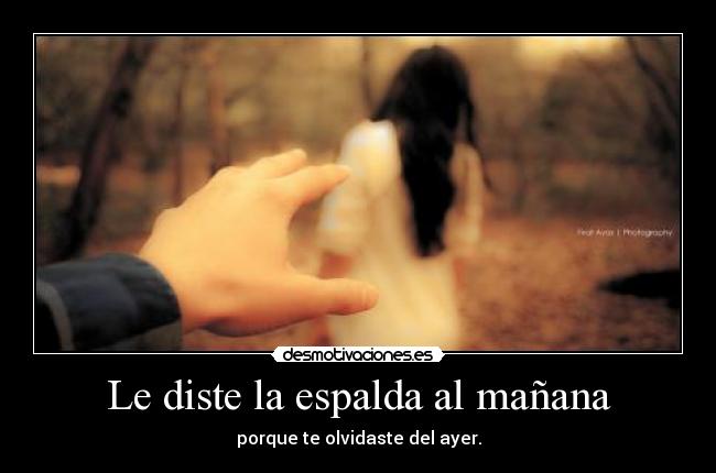 Le diste la espalda al mañana - porque te olvidaste del ayer.