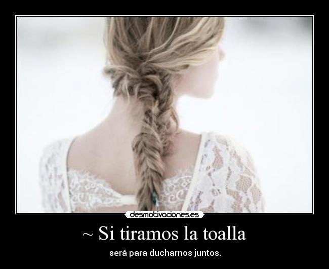 ~ Si tiramos la toalla - será para ducharnos juntos.
