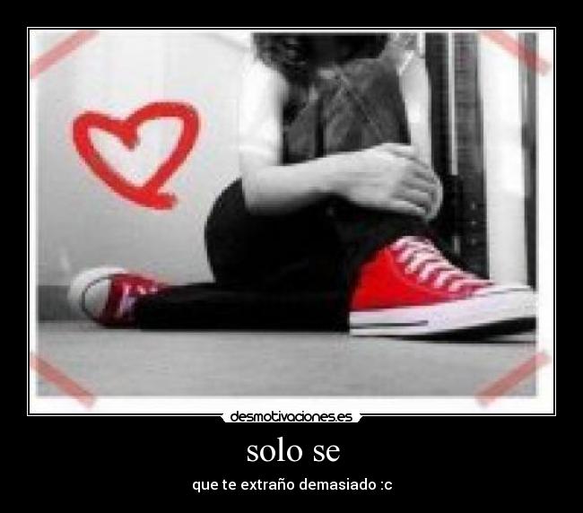 solo se - que te extraño demasiado :c