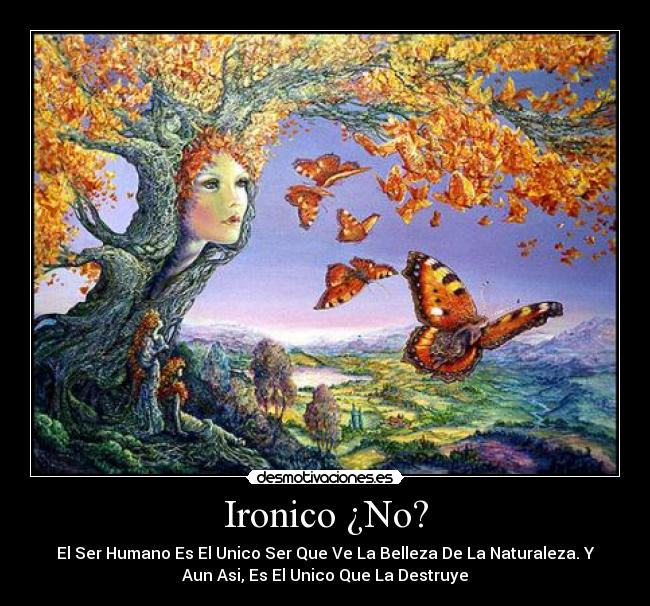 Ironico ¿No? - El Ser Humano Es El Unico Ser Que Ve La Belleza De La Naturaleza. Y
Aun Asi, Es El Unico Que La Destruye