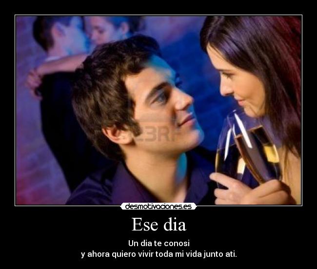 Ese dia - Un dia te conosi
y ahora quiero vivir toda mi vida junto ati.