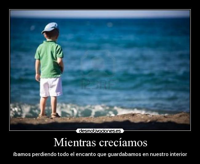 Mientras crecíamos - íbamos perdiendo todo el encanto que guardabamos en nuestro interior