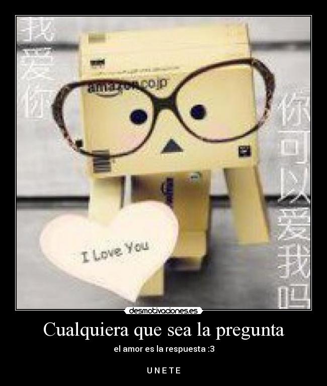 Cualquiera que sea la pregunta - el amor es la respuesta :3
U N E T E