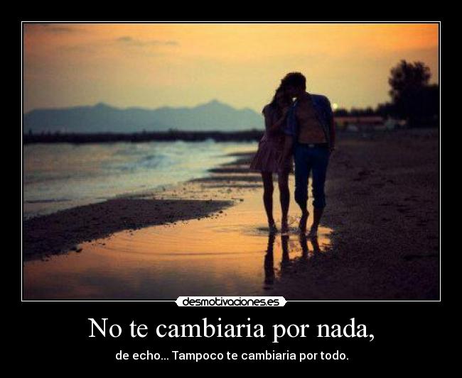 No te cambiaria por nada, - 