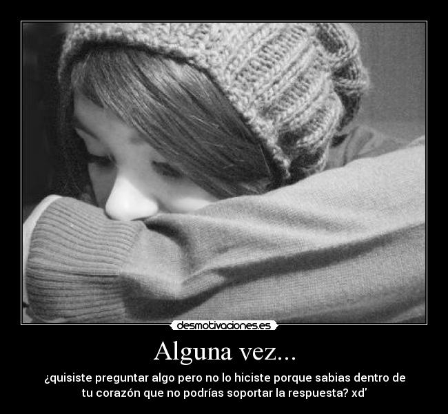 Alguna vez... - ¿quisiste preguntar algo pero no lo hiciste porque sabias dentro de
tu corazón que no podrías soportar la respuesta? xd