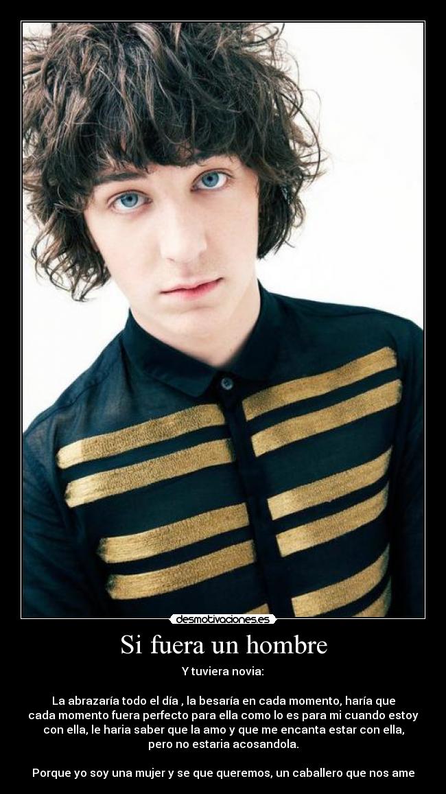Si fuera un hombre - Y tuviera novia:
La abrazaría todo el día , la besaría en cada momento, haría que
cada momento fuera perfecto para ella como lo es para mi cuando estoy
con ella, le haria saber que la amo y que me encanta estar con ella,
pero no estaria acosandola.
Porque yo soy una mujer y se que queremos, un caballero que nos ame