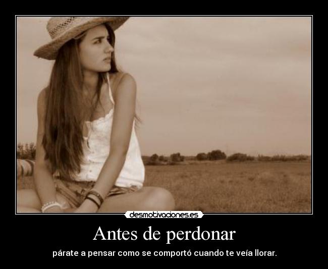Antes de perdonar - párate a pensar como se comportó cuando te veía llorar.