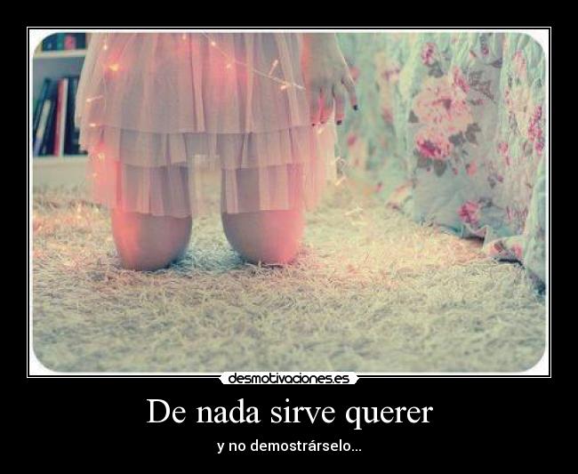 De nada sirve querer - y no demostrárselo...