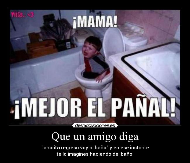 Que un amigo diga - ahorita regreso voy al baño y en ese instante
te lo imagines haciendo del baño.