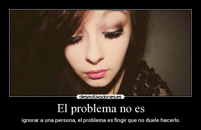 El problema no es - ignorar a una persona, el problema es fingir que no duele hacerlo.