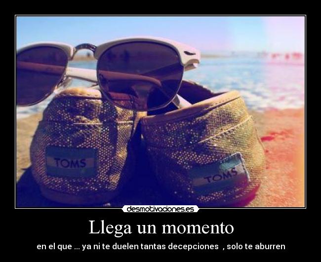 Llega un momento - en el que ... ya ni te duelen tantas decepciones  , solo te aburren