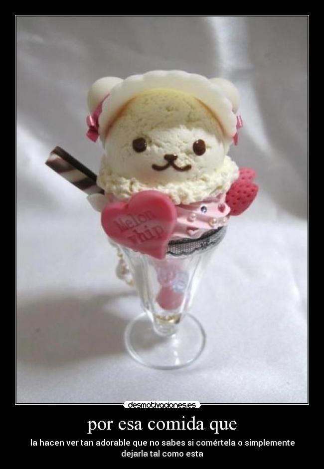 por esa comida que - la hacen ver tan adorable que no sabes si comértela o simplemente
dejarla tal como esta