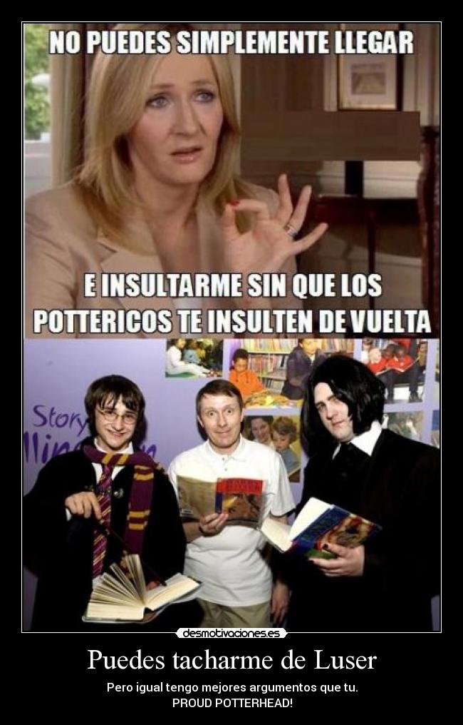 Puedes tacharme de Luser - Pero igual tengo mejores argumentos que tu.
PROUD POTTERHEAD!