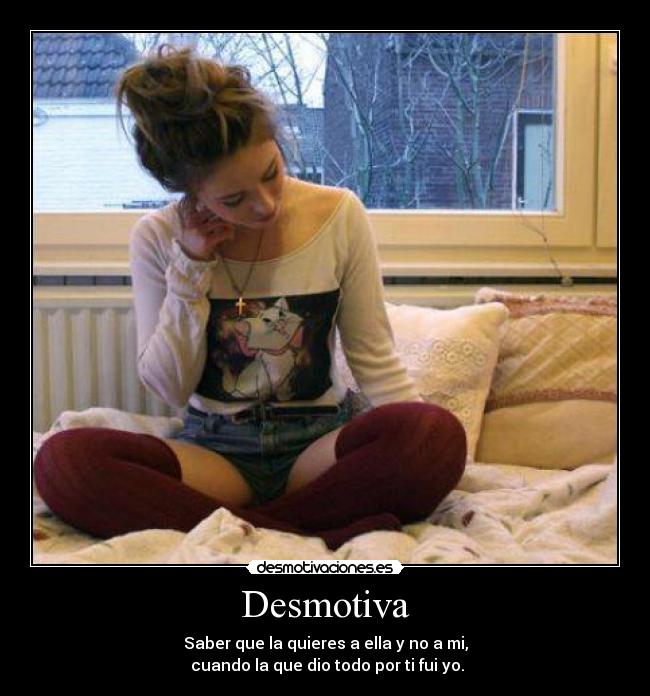 Desmotiva - Saber que la quieres a ella y no a mi,
cuando la que dio todo por ti fui yo.