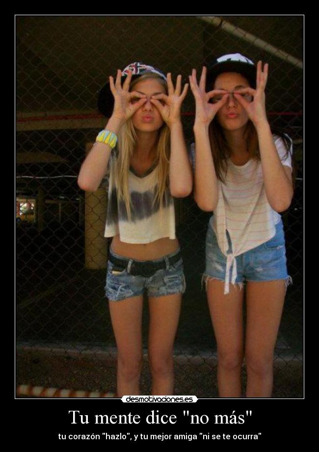 Tu mente dice no más - tu corazón hazlo, y tu mejor amiga ni se te ocurra