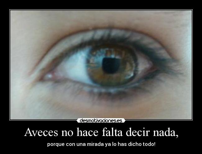 Aveces no hace falta decir nada, - porque con una mirada ya lo has dicho todo!