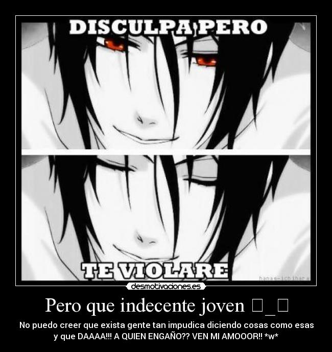 Pero que indecente joven ಠ_ಠ - No puedo creer que exista gente tan impudica diciendo cosas como esas
y que DAAAA!!! A QUIEN ENGAÑO?? VEN MI AMOOOR!! *w*