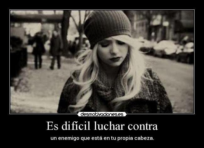 Es difícil luchar contra - un enemigo que está en tu propia cabeza.