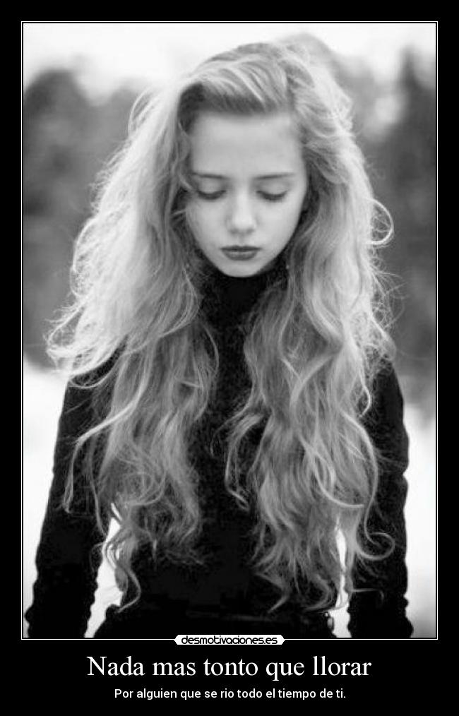 Nada mas tonto que llorar - Por alguien que se rio todo el tiempo de ti.