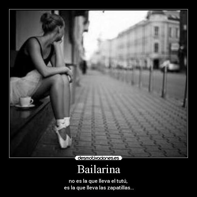 Bailarina - no es la que lleva el tutú, 
es la que lleva las zapatillas...