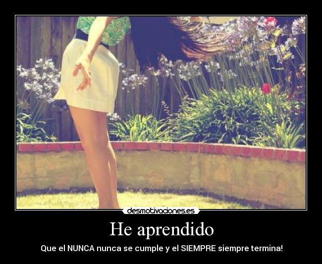 He aprendido - Que el NUNCA nunca se cumple y el SIEMPRE siempre termina!