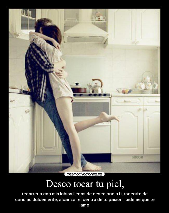 Deseo tocar tu piel, - recorrerla con mis labios llenos de deseo hacia ti, rodearte de
caricias dulcemente, alcanzar el centro de tu pasión...pídeme que te
ame