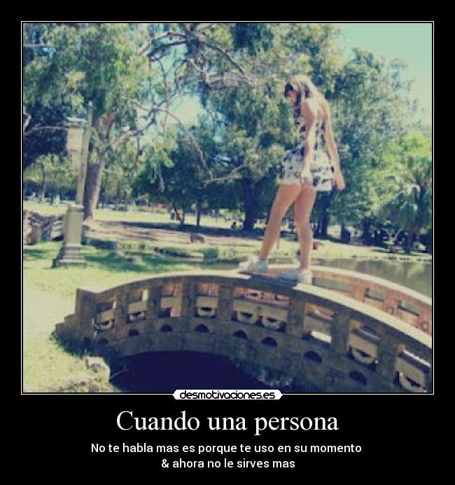 Cuando una persona - No te habla mas es porque te uso en su momento 
& ahora no le sirves mas