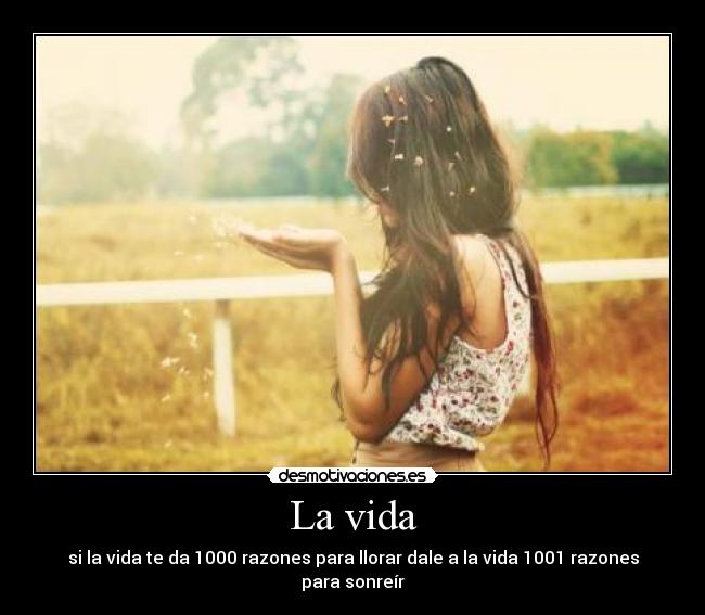 La vida - si la vida te da 1000 razones para llorar dale a la vida 1001 razones para sonreír