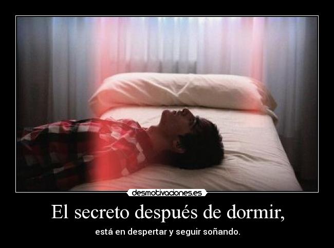 El secreto después de dormir, - está en despertar y seguir soñando.