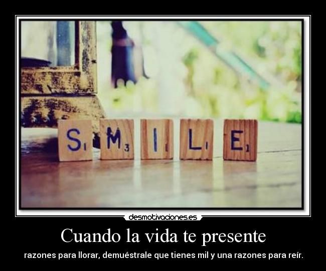 Cuando la vida te presente - razones para llorar, demuéstrale que tienes mil y una razones para reír.