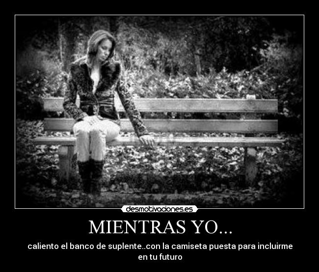 MIENTRAS YO... - caliento el banco de suplente..con la camiseta puesta para incluirme en tu futuro